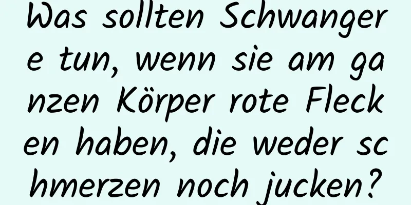 Was sollten Schwangere tun, wenn sie am ganzen Körper rote Flecken haben, die weder schmerzen noch jucken?