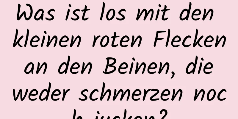 Was ist los mit den kleinen roten Flecken an den Beinen, die weder schmerzen noch jucken?