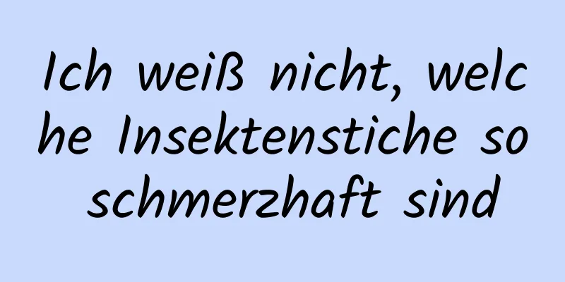 Ich weiß nicht, welche Insektenstiche so schmerzhaft sind