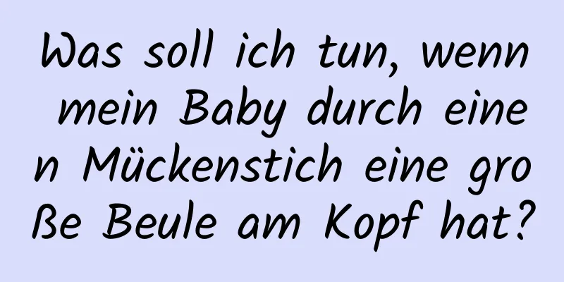 Was soll ich tun, wenn mein Baby durch einen Mückenstich eine große Beule am Kopf hat?