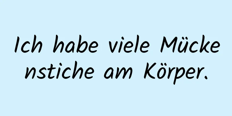 Ich habe viele Mückenstiche am Körper.