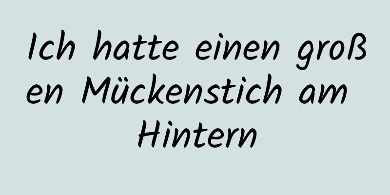 Ich hatte einen großen Mückenstich am Hintern