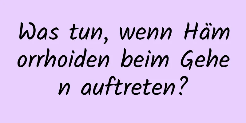 Was tun, wenn Hämorrhoiden beim Gehen auftreten?