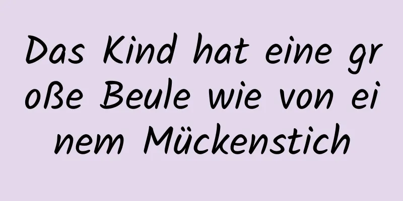 Das Kind hat eine große Beule wie von einem Mückenstich