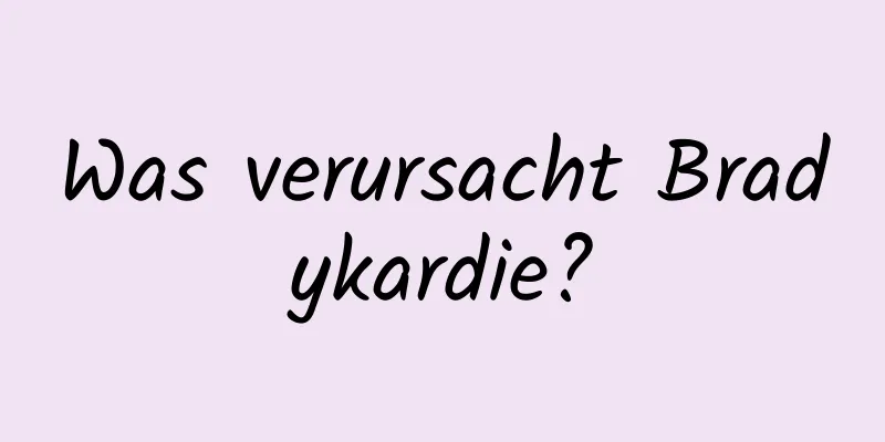 Was verursacht Bradykardie?