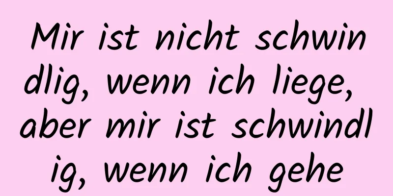 Mir ist nicht schwindlig, wenn ich liege, aber mir ist schwindlig, wenn ich gehe