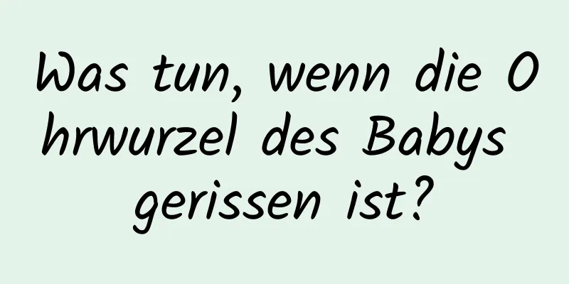 Was tun, wenn die Ohrwurzel des Babys gerissen ist?