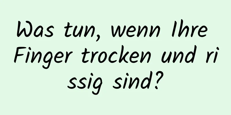 Was tun, wenn Ihre Finger trocken und rissig sind?