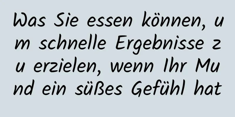 Was Sie essen können, um schnelle Ergebnisse zu erzielen, wenn Ihr Mund ein süßes Gefühl hat