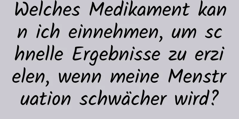 Welches Medikament kann ich einnehmen, um schnelle Ergebnisse zu erzielen, wenn meine Menstruation schwächer wird?