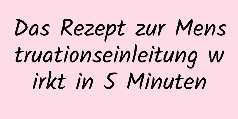 Das Rezept zur Menstruationseinleitung wirkt in 5 Minuten