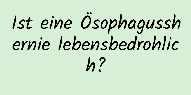 Ist eine Ösophagusshernie lebensbedrohlich?