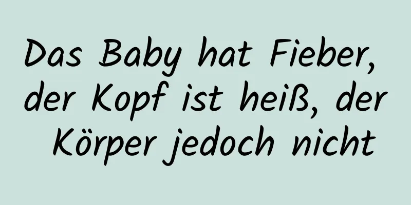 Das Baby hat Fieber, der Kopf ist heiß, der Körper jedoch nicht