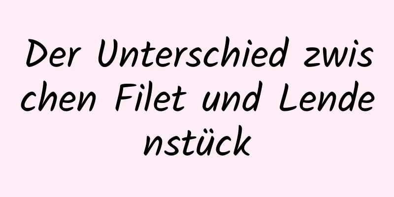 Der Unterschied zwischen Filet und Lendenstück