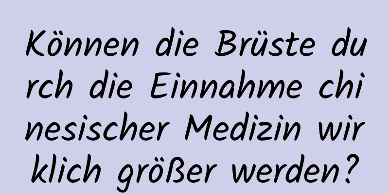 Können die Brüste durch die Einnahme chinesischer Medizin wirklich größer werden?