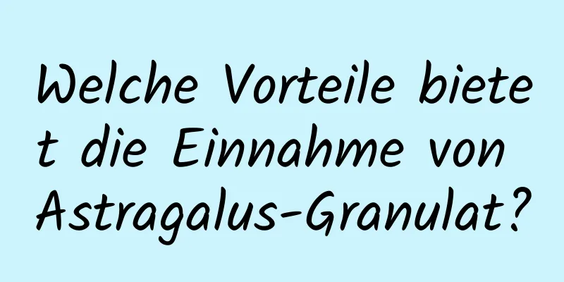 Welche Vorteile bietet die Einnahme von Astragalus-Granulat?