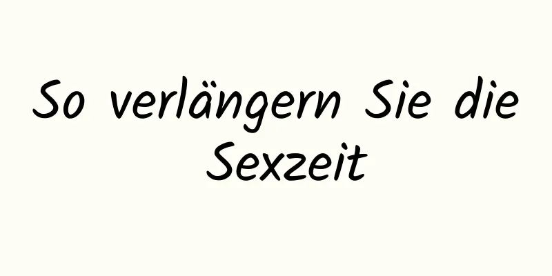 So verlängern Sie die Sexzeit