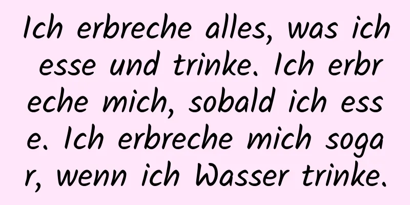 Ich erbreche alles, was ich esse und trinke. Ich erbreche mich, sobald ich esse. Ich erbreche mich sogar, wenn ich Wasser trinke.