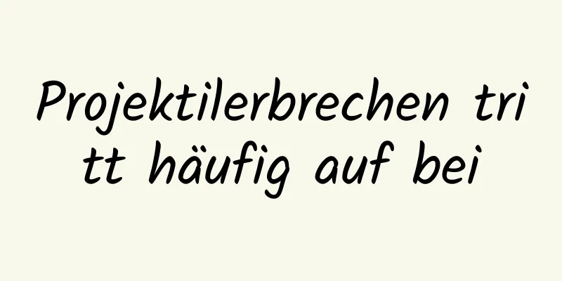 Projektilerbrechen tritt häufig auf bei