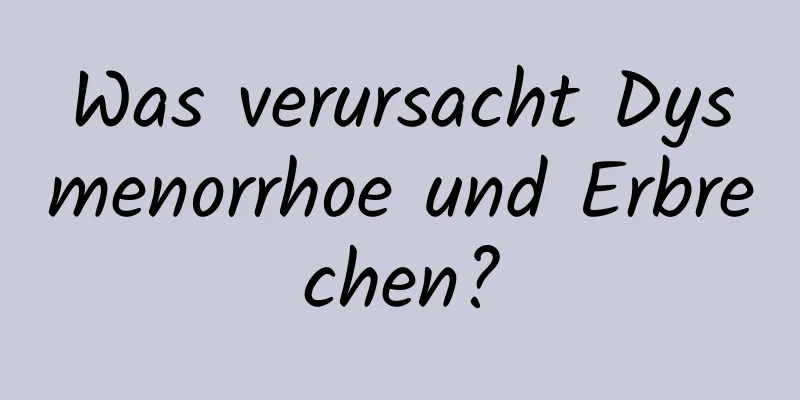 Was verursacht Dysmenorrhoe und Erbrechen?