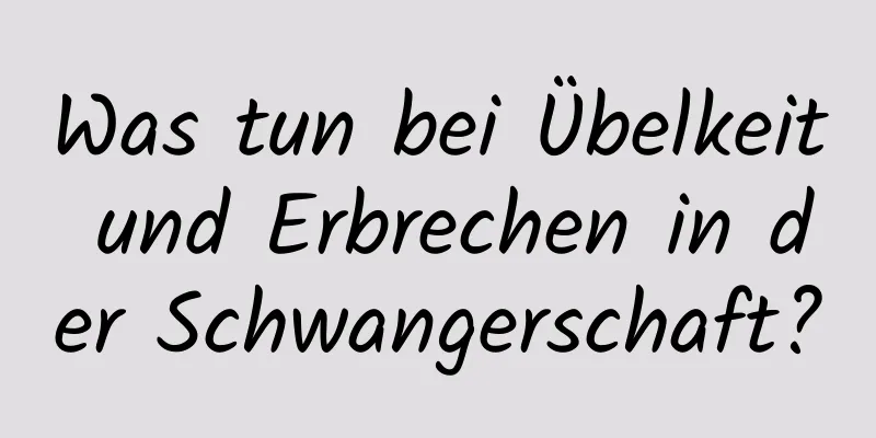 Was tun bei Übelkeit und Erbrechen in der Schwangerschaft?