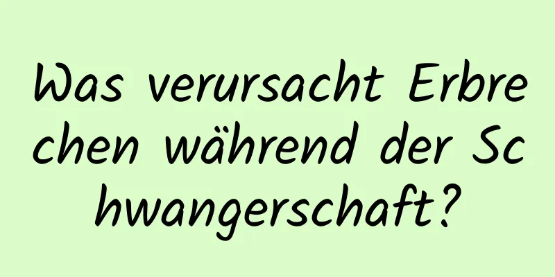 Was verursacht Erbrechen während der Schwangerschaft?