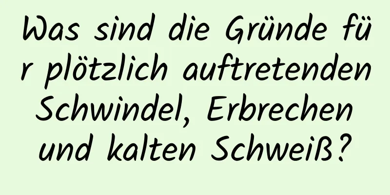 Was sind die Gründe für plötzlich auftretenden Schwindel, Erbrechen und kalten Schweiß?