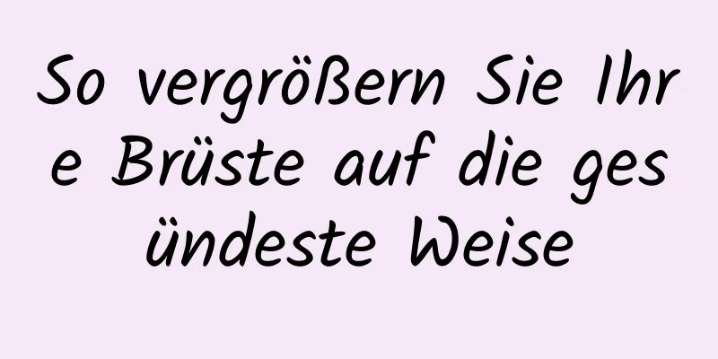 So vergrößern Sie Ihre Brüste auf die gesündeste Weise