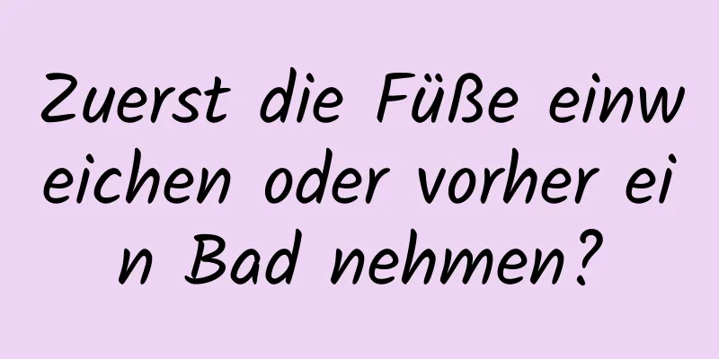 Zuerst die Füße einweichen oder vorher ein Bad nehmen?