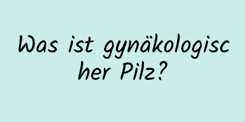 Was ist gynäkologischer Pilz?