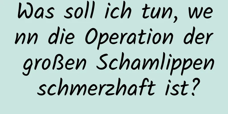 Was soll ich tun, wenn die Operation der großen Schamlippen schmerzhaft ist?