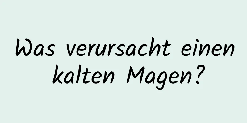 Was verursacht einen kalten Magen?