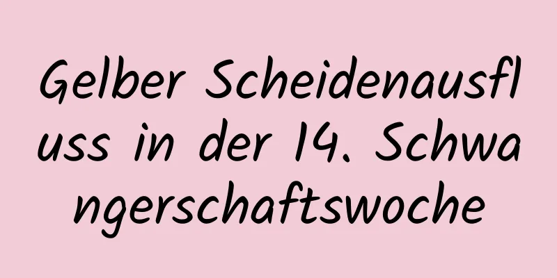 Gelber Scheidenausfluss in der 14. Schwangerschaftswoche