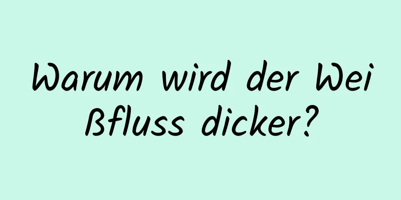 Warum wird der Weißfluss dicker?