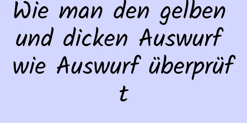 Wie man den gelben und dicken Auswurf wie Auswurf überprüft