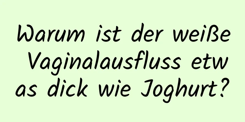 Warum ist der weiße Vaginalausfluss etwas dick wie Joghurt?