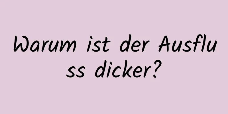 Warum ist der Ausfluss dicker?