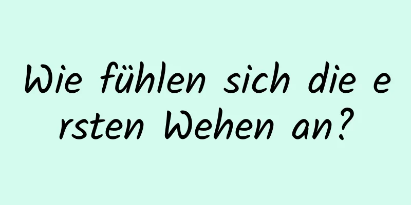 Wie fühlen sich die ersten Wehen an?