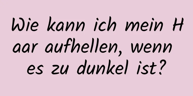 Wie kann ich mein Haar aufhellen, wenn es zu dunkel ist?