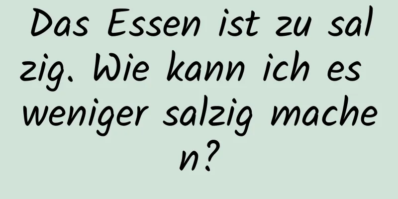 Das Essen ist zu salzig. Wie kann ich es weniger salzig machen?