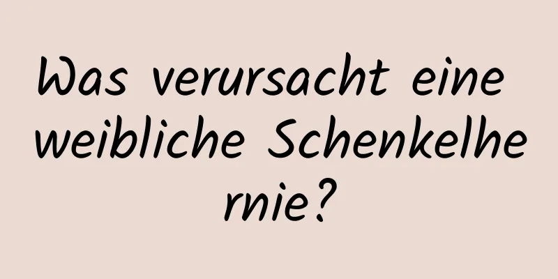 Was verursacht eine weibliche Schenkelhernie?