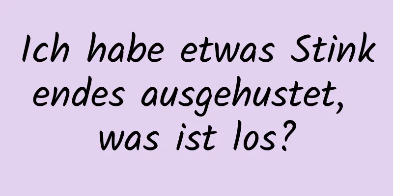 Ich habe etwas Stinkendes ausgehustet, was ist los?