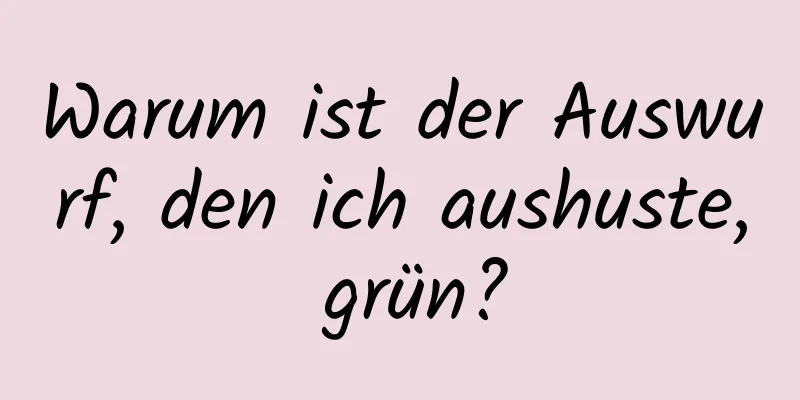 Warum ist der Auswurf, den ich aushuste, grün?