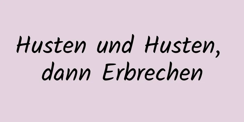 Husten und Husten, dann Erbrechen