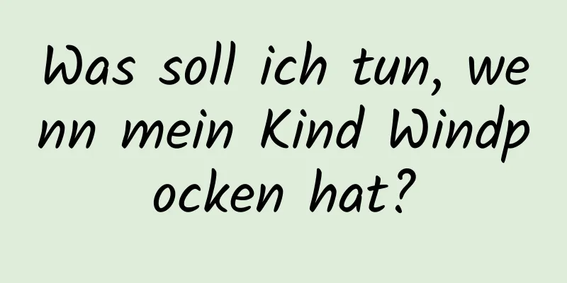 Was soll ich tun, wenn mein Kind Windpocken hat?