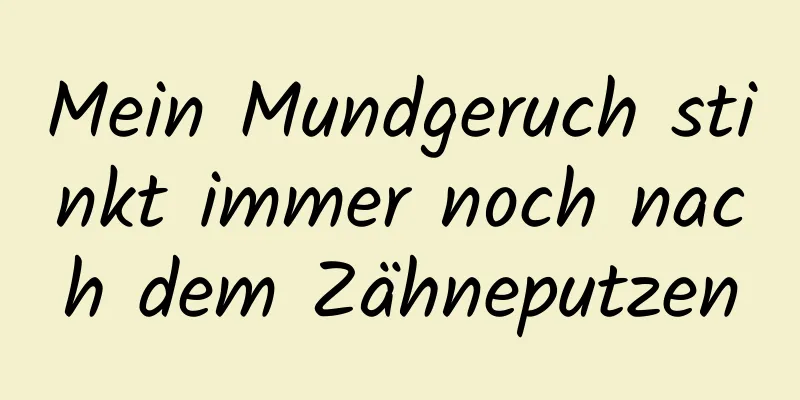 Mein Mundgeruch stinkt immer noch nach dem Zähneputzen