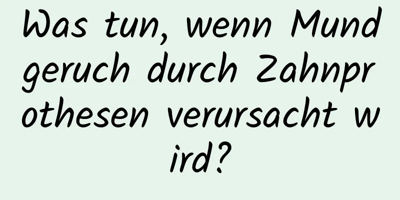 Was tun, wenn Mundgeruch durch Zahnprothesen verursacht wird?