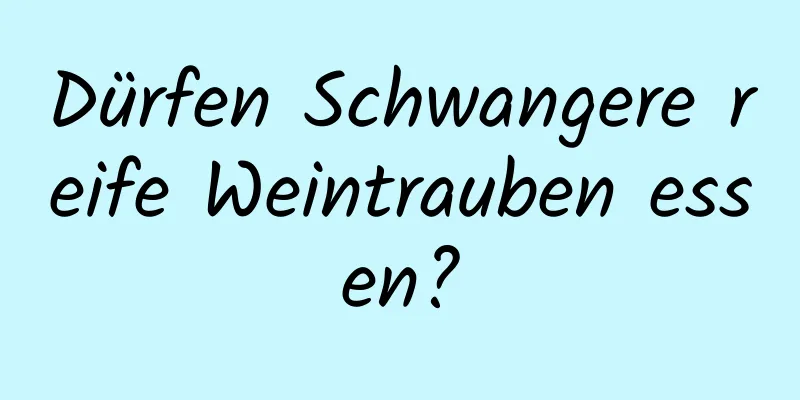 Dürfen Schwangere reife Weintrauben essen?