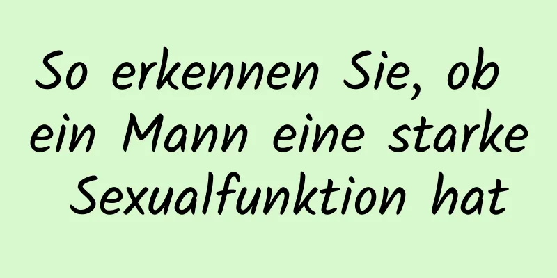 So erkennen Sie, ob ein Mann eine starke Sexualfunktion hat