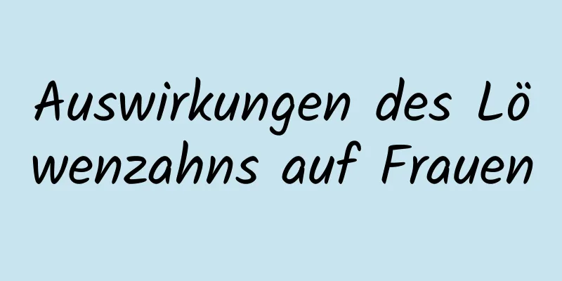 Auswirkungen des Löwenzahns auf Frauen